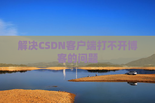 解决CSDN客户端打不开博客的问题 解决CSDN客户端打不开博客的问题
